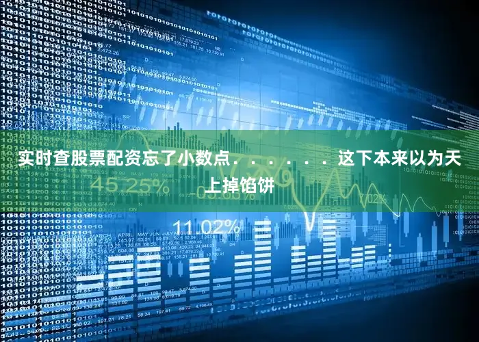 实时查股票配资忘了小数点．．．．．．　　这下本来以为天上掉馅饼