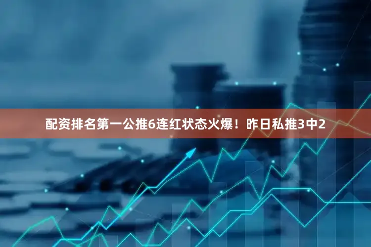 配资排名第一公推6连红状态火爆！昨日私推3中2