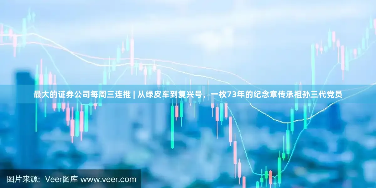 最大的证券公司每周三连推 | 从绿皮车到复兴号，一枚73年的纪念章传承祖孙三代党员