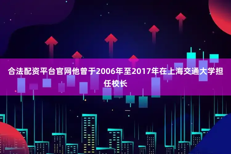 合法配资平台官网他曾于2006年至2017年在上海交通大学担任校长