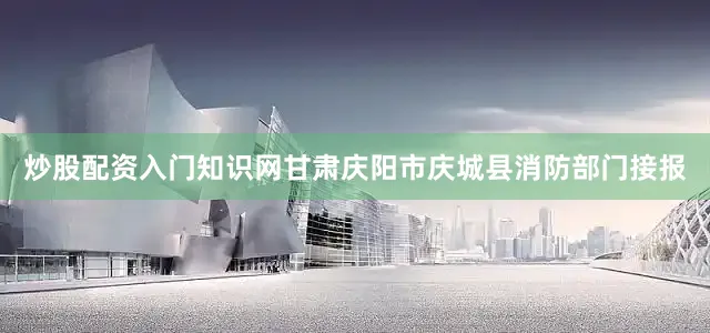 炒股配资入门知识网甘肃庆阳市庆城县消防部门接报