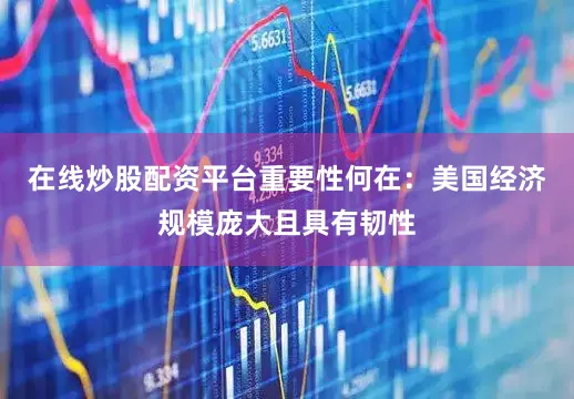 在线炒股配资平台　　重要性何在：美国经济规模庞大且具有韧性