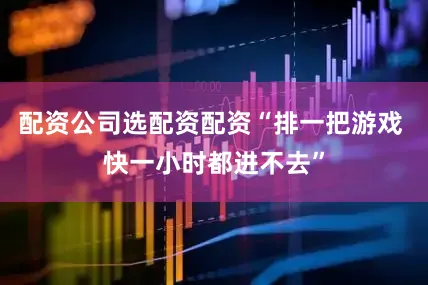配资公司选配资配资“排一把游戏 快一小时都进不去”