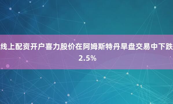 线上配资开户喜力股价在阿姆斯特丹早盘交易中下跌 2.5%