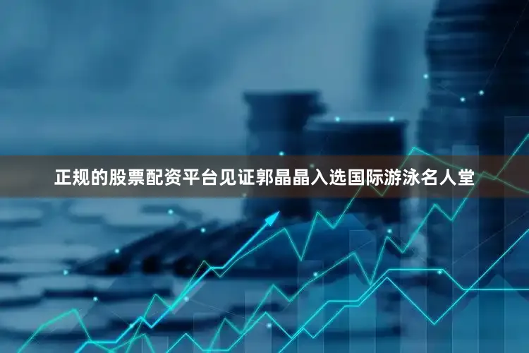 正规的股票配资平台见证郭晶晶入选国际游泳名人堂