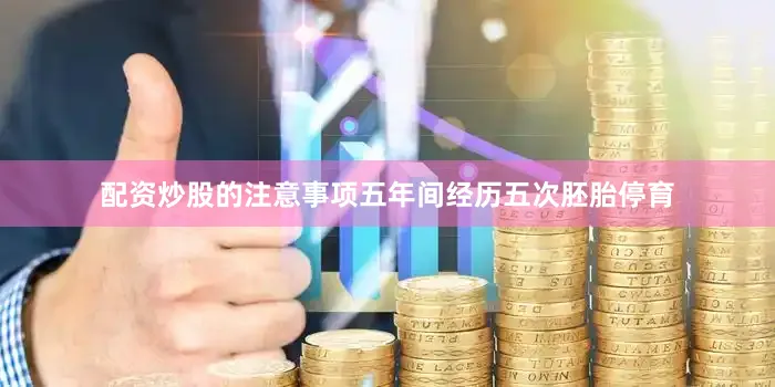 配资炒股的注意事项五年间经历五次胚胎停育