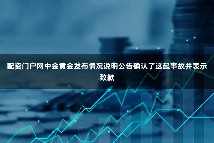 配资门户网中金黄金发布情况说明公告确认了这起事故并表示致歉