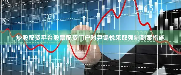炒股配资平台股票配资门户对尹锡悦采取强制到案措施