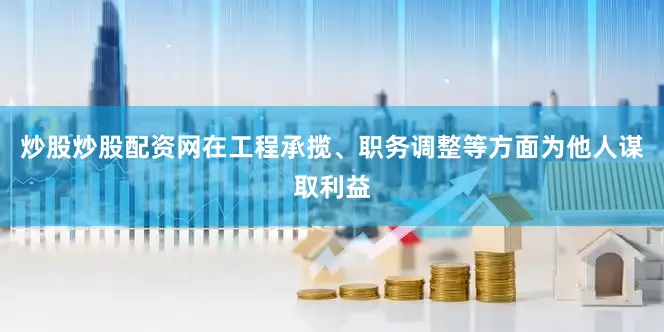 炒股炒股配资网在工程承揽、职务调整等方面为他人谋取利益