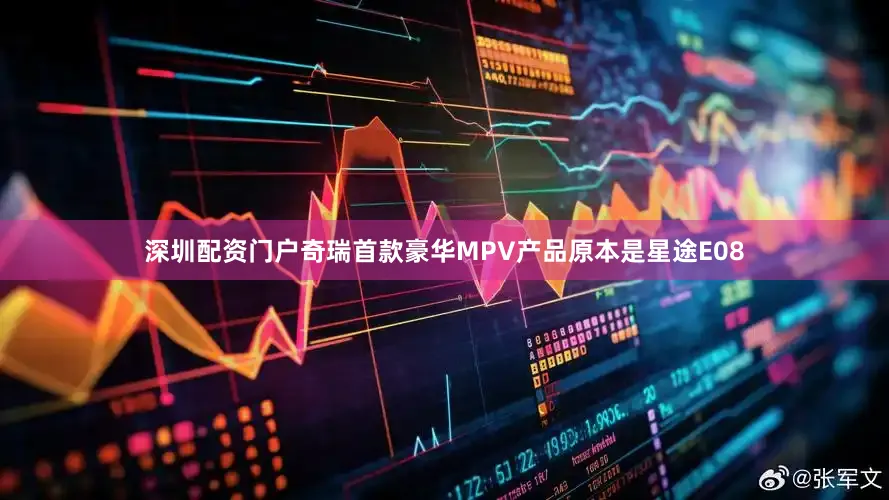 深圳配资门户奇瑞首款豪华MPV产品原本是星途E08