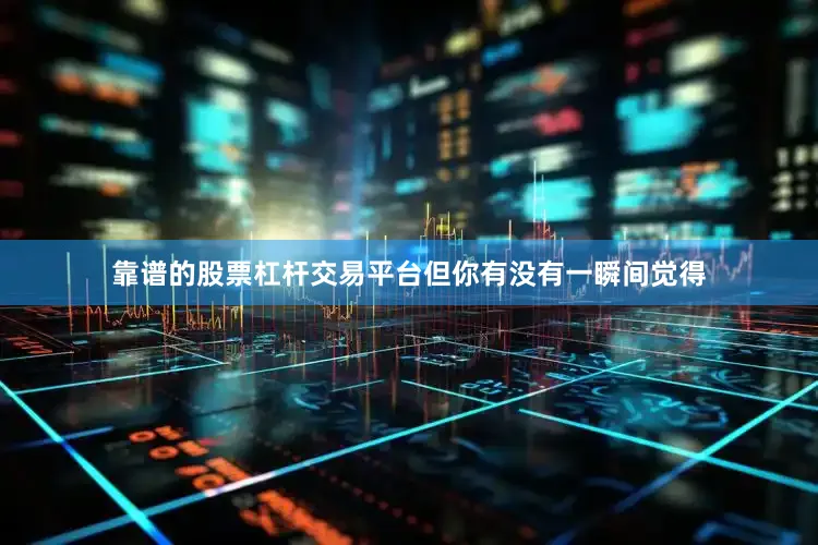 靠谱的股票杠杆交易平台但你有没有一瞬间觉得
