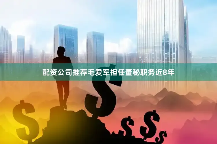 配资公司推荐毛爱军担任董秘职务近8年