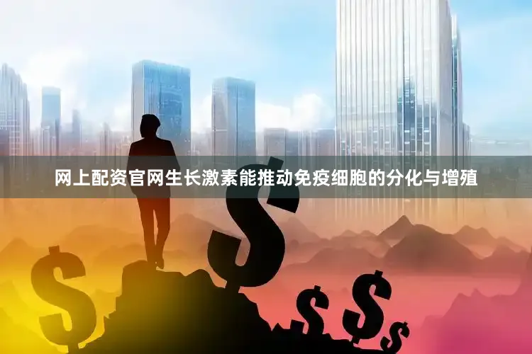 网上配资官网生长激素能推动免疫细胞的分化与增殖
