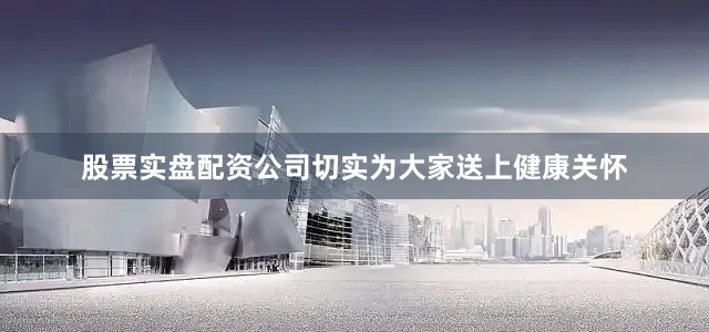 股票实盘配资公司切实为大家送上健康关怀