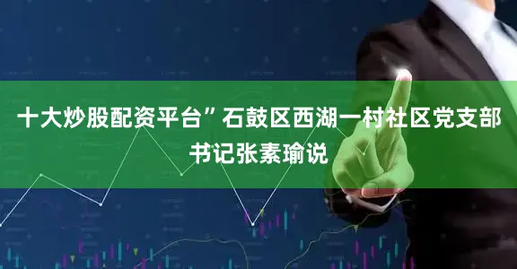 十大炒股配资平台”石鼓区西湖一村社区党支部书记张素瑜说