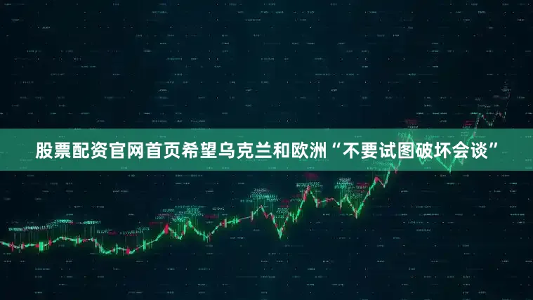 股票配资官网首页希望乌克兰和欧洲“不要试图破坏会谈”