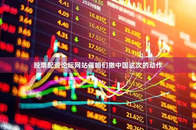 股票配资论坛网站催咱们撤中国这次的动作