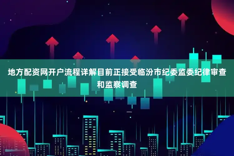 地方配资网开户流程详解目前正接受临汾市纪委监委纪律审查和监察调查