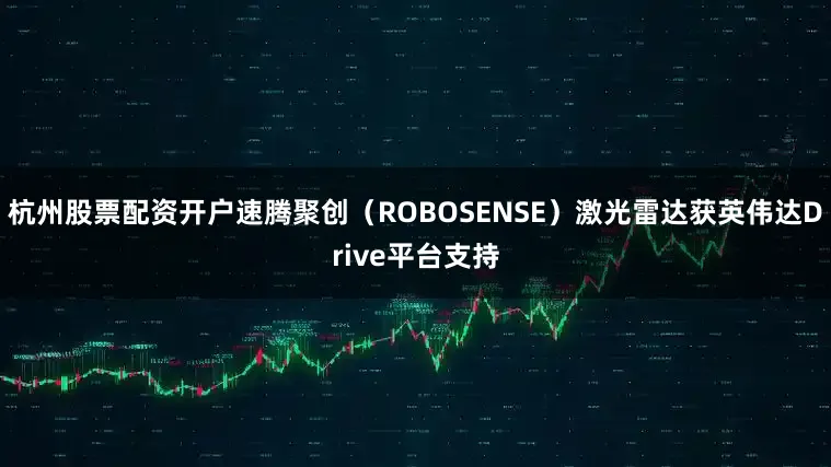 杭州股票配资开户速腾聚创（ROBOSENSE）激光雷达获英伟达Drive平台支持
